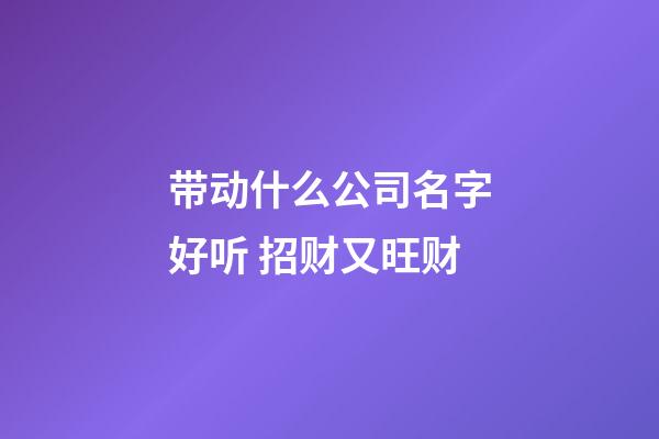 带动什么公司名字好听 招财又旺财-第1张-公司起名-玄机派